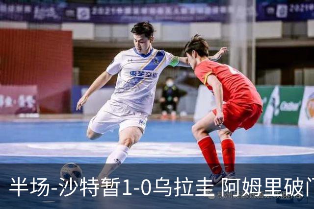 半场-沙特暂1-0乌拉圭 阿姆里破门比尼亚斯失良机穆斯莱拉神扑