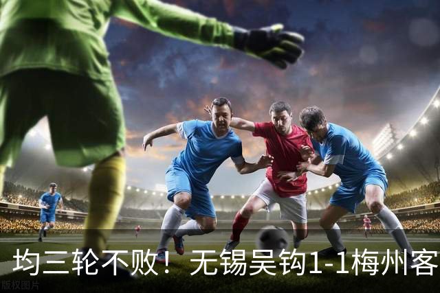 均三轮不败！无锡吴钩1-1梅州客家 周耘屹破门杨超声救主