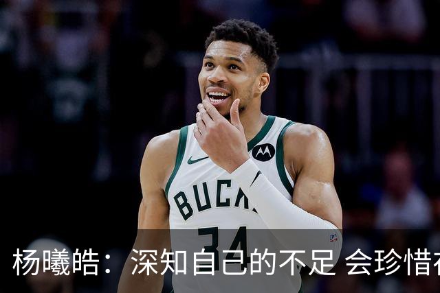 杨曦皓：深知自己的不足 会珍惜在国家队的历练机会 全力以赴训练
